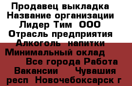 Продавец выкладка › Название организации ­ Лидер Тим, ООО › Отрасль предприятия ­ Алкоголь, напитки › Минимальный оклад ­ 28 000 - Все города Работа » Вакансии   . Чувашия респ.,Новочебоксарск г.